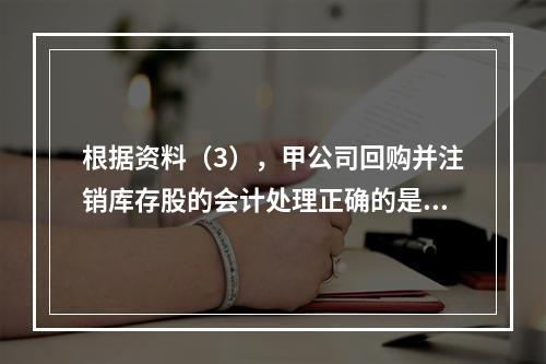 根据资料（3），甲公司回购并注销库存股的会计处理正确的是（　