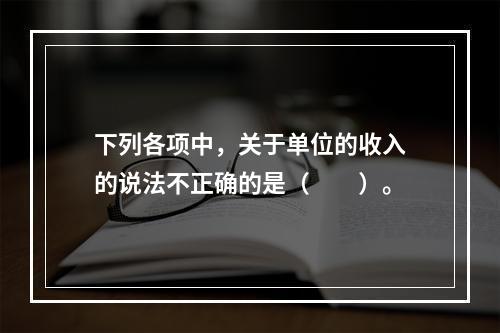 下列各项中，关于单位的收入的说法不正确的是（　　）。