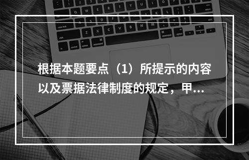 根据本题要点（1）所提示的内容以及票据法律制度的规定，甲企业