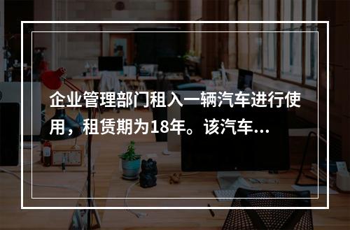 企业管理部门租入一辆汽车进行使用，租赁期为18年。该汽车使用