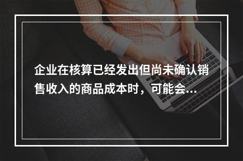 企业在核算已经发出但尚未确认销售收入的商品成本时，可能会涉及