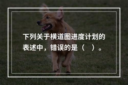 下列关于横道图进度计划的表述中，错误的是（　）。