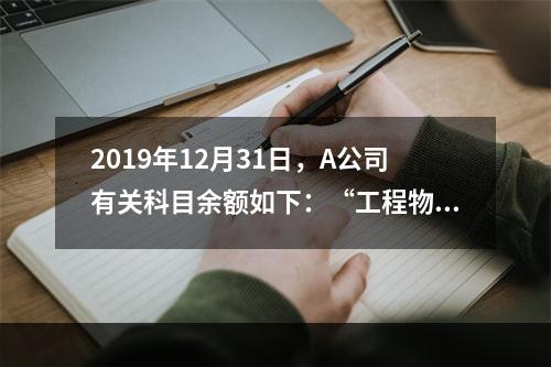 2019年12月31日，A公司有关科目余额如下：“工程物资”