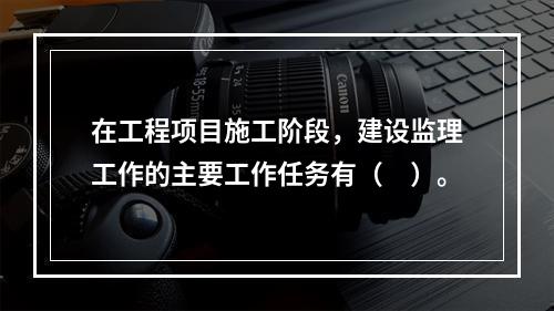 在工程项目施工阶段，建设监理工作的主要工作任务有（　）。