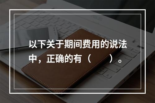 以下关于期间费用的说法中，正确的有（　　）。