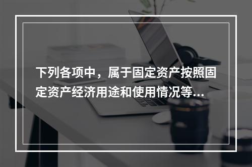 下列各项中，属于固定资产按照固定资产经济用途和使用情况等综合