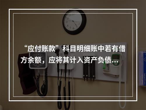 “应付账款”科目明细账中若有借方余额，应将其计入资产负债表中