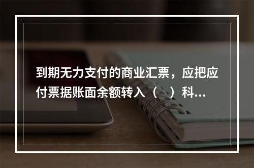 到期无力支付的商业汇票，应把应付票据账面余额转入（　）科目。