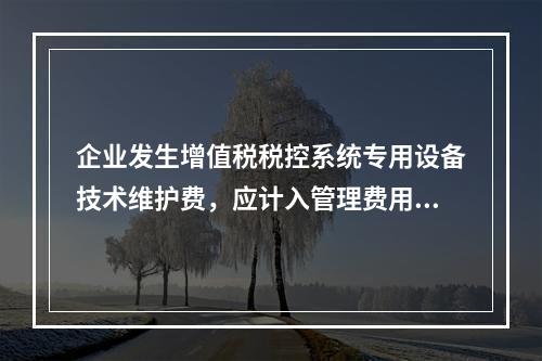 企业发生增值税税控系统专用设备技术维护费，应计入管理费用。（