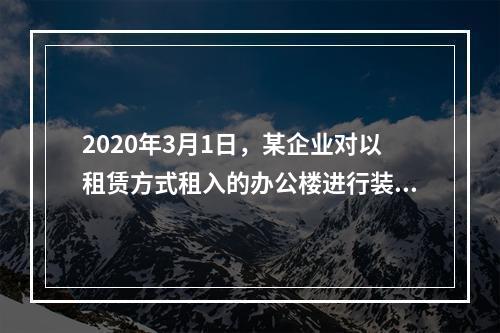 2020年3月1日，某企业对以租赁方式租入的办公楼进行装修，