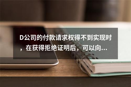 D公司的付款请求权得不到实现时，在获得拒绝证明后，可以向本案