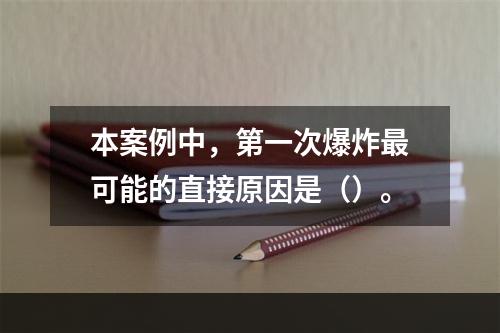 本案例中，第一次爆炸最可能的直接原因是（）。