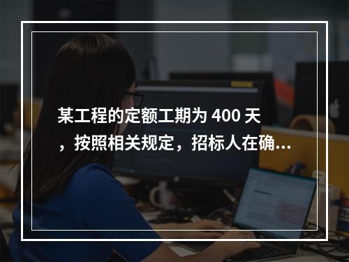 某工程的定额工期为 400 天，按照相关规定，招标人在确定合