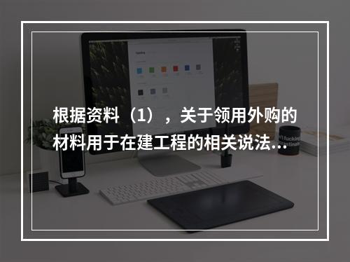 根据资料（1），关于领用外购的材料用于在建工程的相关说法中，