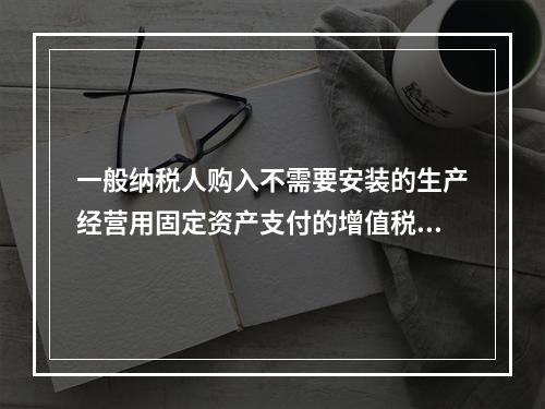 一般纳税人购入不需要安装的生产经营用固定资产支付的增值税进项