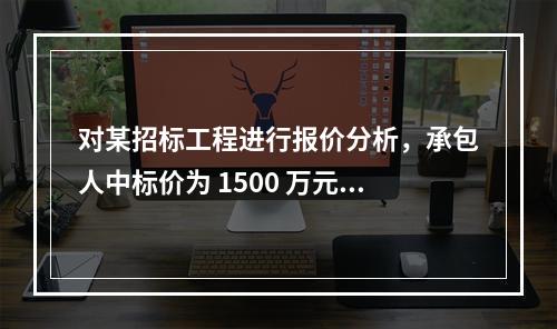 对某招标工程进行报价分析，承包人中标价为 1500 万元，招