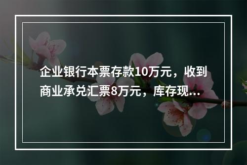 企业银行本票存款10万元，收到商业承兑汇票8万元，库存现金1