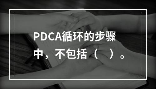 PDCA循环的步骤中，不包括（　）。