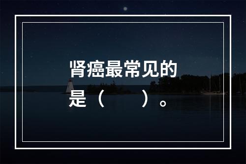 肾癌最常见的是（　　）。