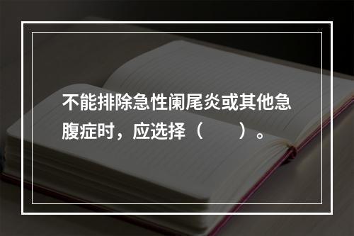 不能排除急性阑尾炎或其他急腹症时，应选择（　　）。