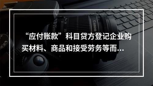 “应付账款”科目贷方登记企业购买材料、商品和接受劳务等而发生