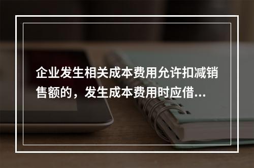 企业发生相关成本费用允许扣减销售额的，发生成本费用时应借记的