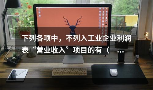 下列各项中，不列入工业企业利润表“营业收入”项目的有（　　）