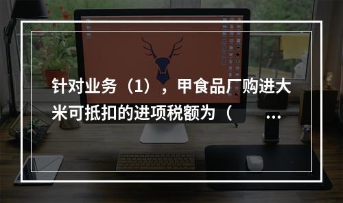 针对业务（1），甲食品厂购进大米可抵扣的进项税额为（　　）元