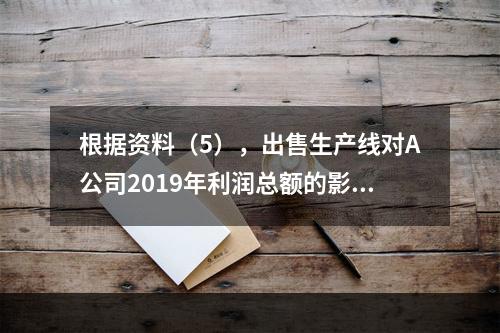 根据资料（5），出售生产线对A公司2019年利润总额的影响金