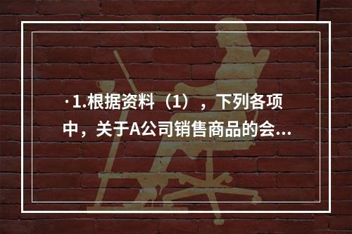 ·1.根据资料（1），下列各项中，关于A公司销售商品的会计处