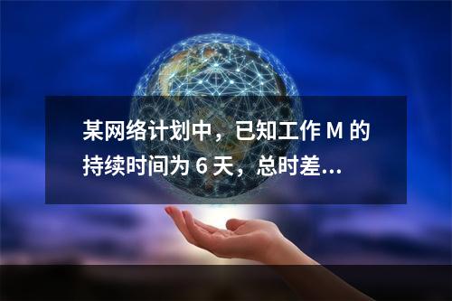 某网络计划中，已知工作 M 的持续时间为 6 天，总时差和自