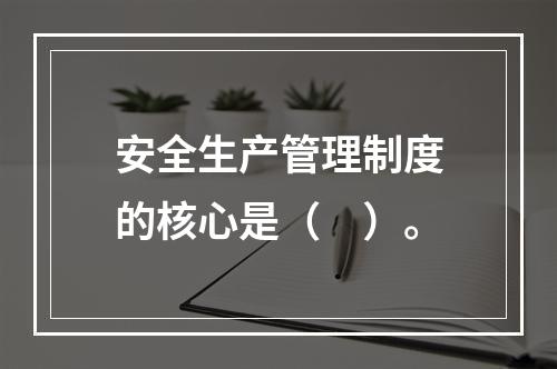 安全生产管理制度的核心是（　）。