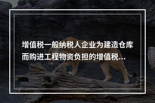 增值税一般纳税人企业为建造仓库而购进工程物资负担的增值税税额