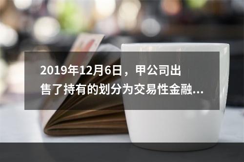 2019年12月6日，甲公司出售了持有的划分为交易性金融资产