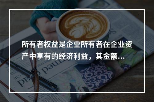 所有者权益是企业所有者在企业资产中享有的经济利益，其金额为企