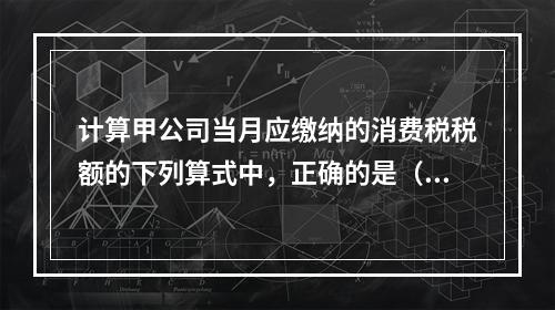 计算甲公司当月应缴纳的消费税税额的下列算式中，正确的是（　　