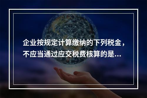 企业按规定计算缴纳的下列税金，不应当通过应交税费核算的是（　