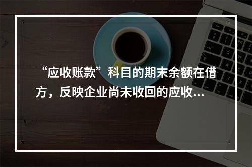 “应收账款”科目的期末余额在借方，反映企业尚未收回的应收账款