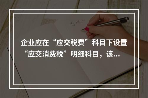 企业应在“应交税费”科目下设置“应交消费税”明细科目，该科目