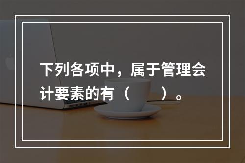 下列各项中，属于管理会计要素的有（　　）。