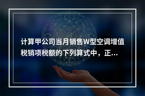 计算甲公司当月销售W型空调增值税销项税额的下列算式中，正确的