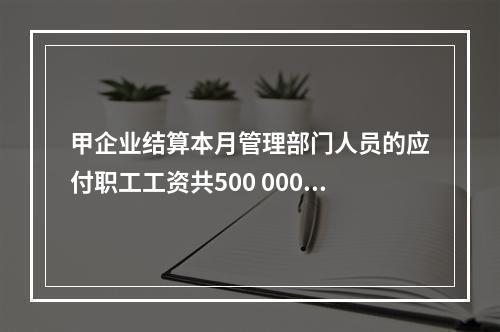 甲企业结算本月管理部门人员的应付职工工资共500 000元，