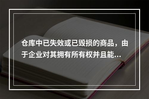 仓库中已失效或已毁损的商品，由于企业对其拥有所有权并且能够实