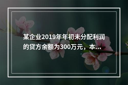 某企业2019年年初未分配利润的贷方余额为300万元，本年度