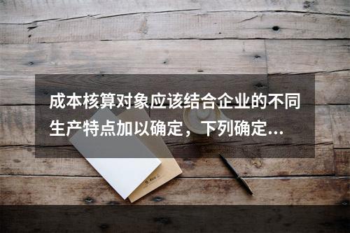 成本核算对象应该结合企业的不同生产特点加以确定，下列确定成本