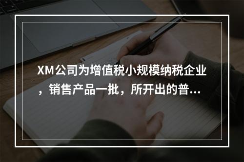 XM公司为增值税小规模纳税企业，销售产品一批，所开出的普通发