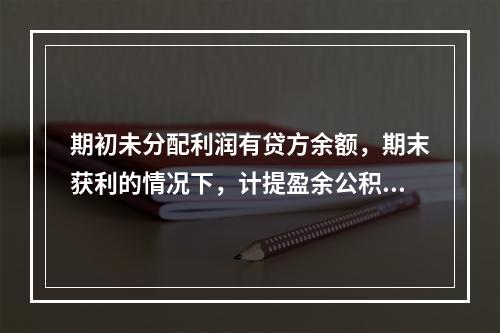 期初未分配利润有贷方余额，期末获利的情况下，计提盈余公积时，