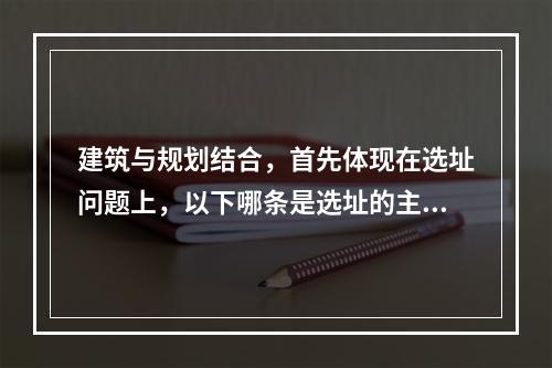 建筑与规划结合，首先体现在选址问题上，以下哪条是选址的主要