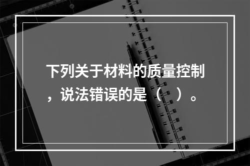 下列关于材料的质量控制，说法错误的是（　）。