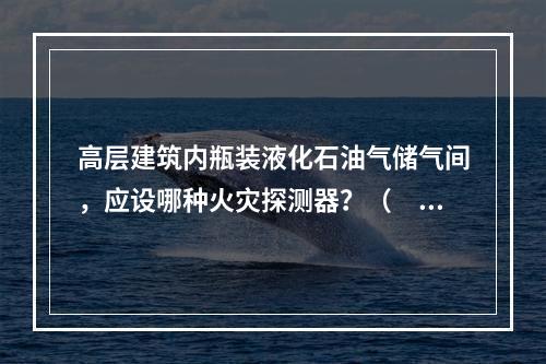 高层建筑内瓶装液化石油气储气间，应设哪种火灾探测器？（　　